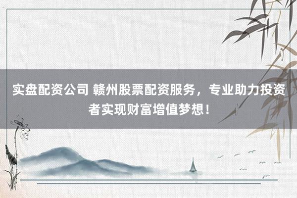 實(shí)盤(pán)配資公司 贛州股票配資服務(wù)，專(zhuān)業(yè)助力投資者實(shí)現(xiàn)財(cái)富增值夢(mèng)想！