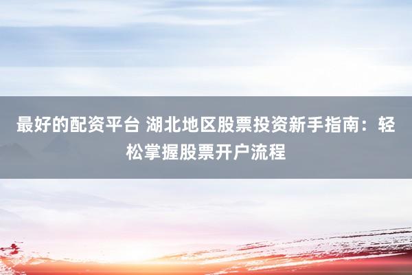 最好的配資平臺(tái) 湖北地區(qū)股票投資新手指南：輕松掌握股票開戶流程