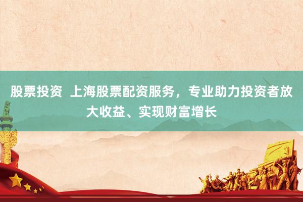 股票投資  上海股票配資服務(wù)，專業(yè)助力投資者放大收益、實現(xiàn)財富增長