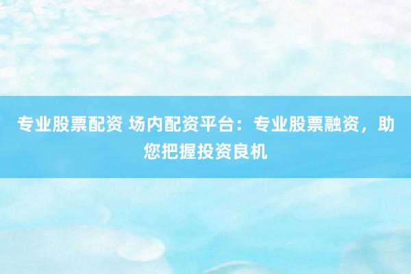 專業(yè)股票配資 場內(nèi)配資平臺：專業(yè)股票融資，助您把握投資良機(jī)
