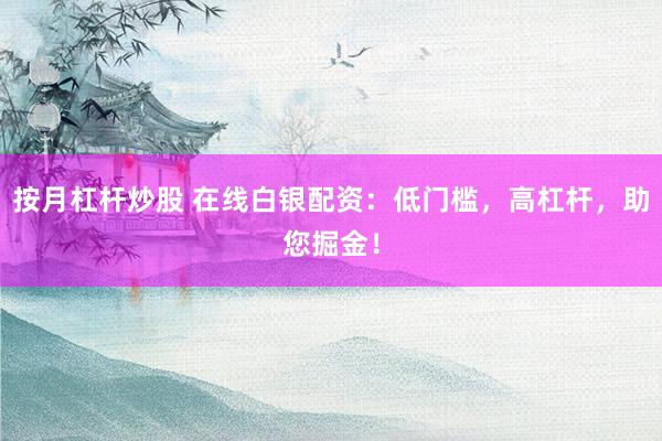 按月杠桿炒股 在線白銀配資：低門檻，高杠桿，助您掘金！