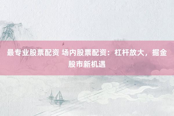 最專業(yè)股票配資 場(chǎng)內(nèi)股票配資：杠桿放大，掘金股市新機(jī)遇