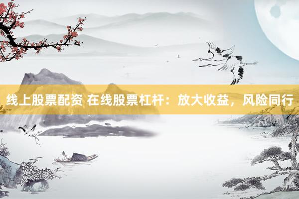 線上股票配資 在線股票杠桿：放大收益，風(fēng)險同行