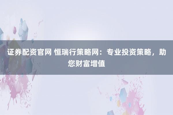 證券配資官網(wǎng) 恒瑞行策略網(wǎng)：專業(yè)投資策略，助您財(cái)富增值