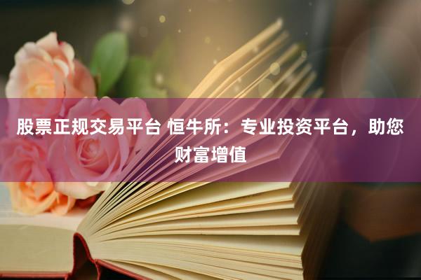 股票正規(guī)交易平臺 恒牛所：專業(yè)投資平臺，助您財富增值