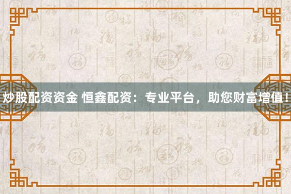 炒股配資資金 恒鑫配資：專業(yè)平臺，助您財富增值！