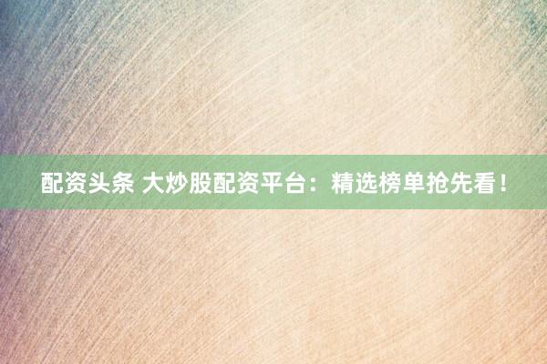配資頭條 大炒股配資平臺(tái)：精選榜單搶先看！