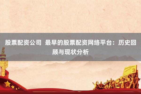 股票配資公司  最早的股票配資網(wǎng)絡(luò)平臺(tái)：歷史回顧與現(xiàn)狀分析