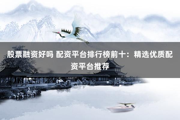 股票融資好嗎 配資平臺排行榜前十：精選優(yōu)質(zhì)配資平臺推薦