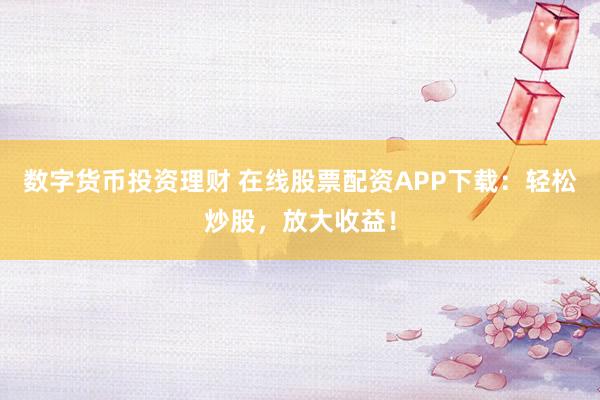 數(shù)字貨幣投資理財 在線股票配資APP下載：輕松炒股，放大收益！