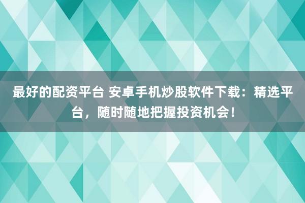 最好的配資平臺(tái) 安卓手機(jī)炒股軟件下載：精選平臺(tái)，隨時(shí)隨地把握投資機(jī)會(huì)！