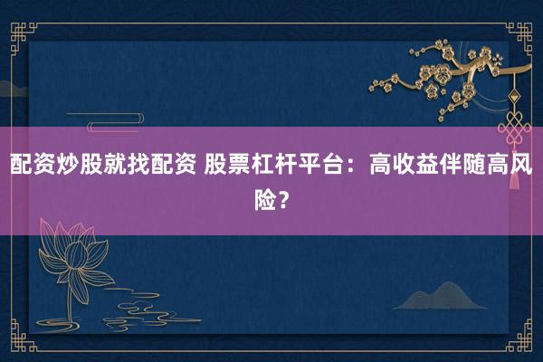 配資炒股就找配資 股票杠桿平臺：高收益伴隨高風(fēng)險？