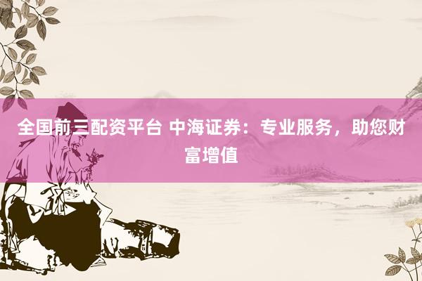 全國(guó)前三配資平臺(tái) 中海證券：專業(yè)服務(wù)，助您財(cái)富增值