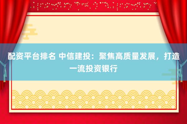 配資平臺(tái)排名 中信建投：聚焦高質(zhì)量發(fā)展，打造一流投資銀行