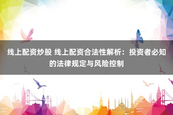 線上配資炒股 線上配資合法性解析：投資者必知的法律規(guī)定與風險控制