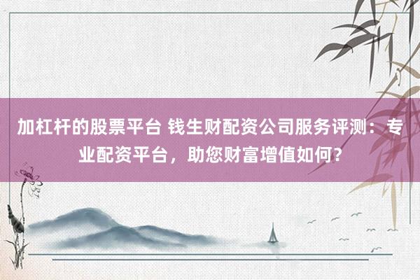 加杠桿的股票平臺 錢生財(cái)配資公司服務(wù)評測：專業(yè)配資平臺，助您財(cái)富增值如何？