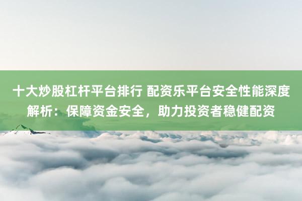 十大炒股杠桿平臺排行 配資樂平臺安全性能深度解析：保障資金安全，助力投資者穩(wěn)健配資