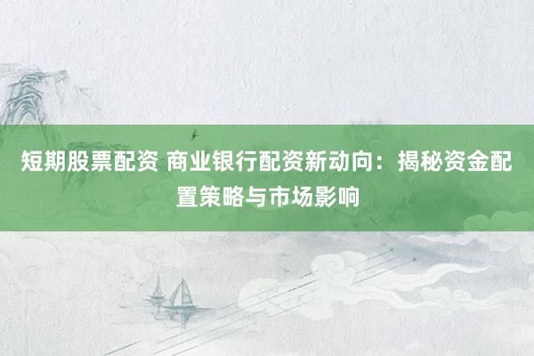 短期股票配資 商業(yè)銀行配資新動向：揭秘資金配置策略與市場影響