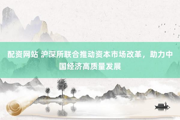 配資網(wǎng)站 滬深所聯(lián)合推動資本市場改革，助力中國經(jīng)濟(jì)高質(zhì)量發(fā)展