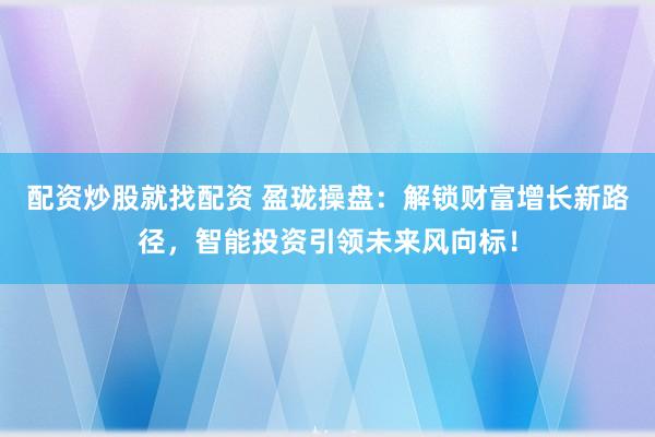 配資炒股就找配資 盈瓏操盤：解鎖財富增長新路徑，智能投資引領未來風向標！
