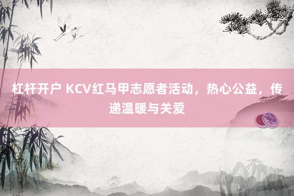 杠桿開(kāi)戶 KCV紅馬甲志愿者活動(dòng)，熱心公益，傳遞溫暖與關(guān)愛(ài)