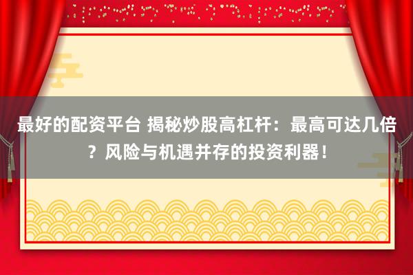 最好的配資平臺(tái) 揭秘炒股高杠桿：最高可達(dá)幾倍？風(fēng)險(xiǎn)與機(jī)遇并存的投資利器！