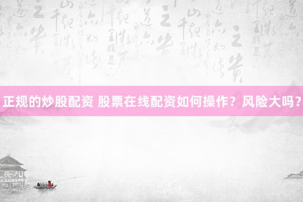 正規(guī)的炒股配資 股票在線配資如何操作？風(fēng)險(xiǎn)大嗎？