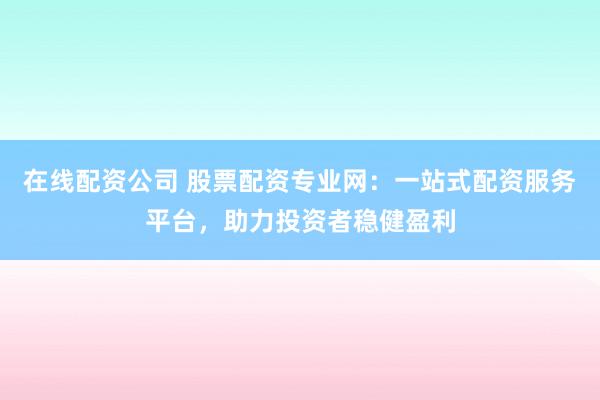 在線配資公司 股票配資專業(yè)網(wǎng)：一站式配資服務(wù)平臺，助力投資者穩(wěn)健盈利
