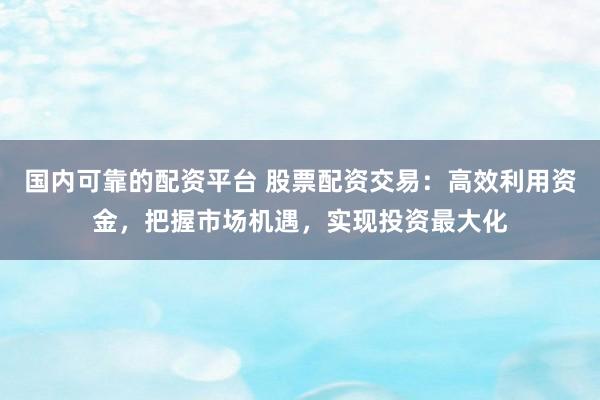 國(guó)內(nèi)可靠的配資平臺(tái) 股票配資交易：高效利用資金，把握市場(chǎng)機(jī)遇，實(shí)現(xiàn)投資最大化