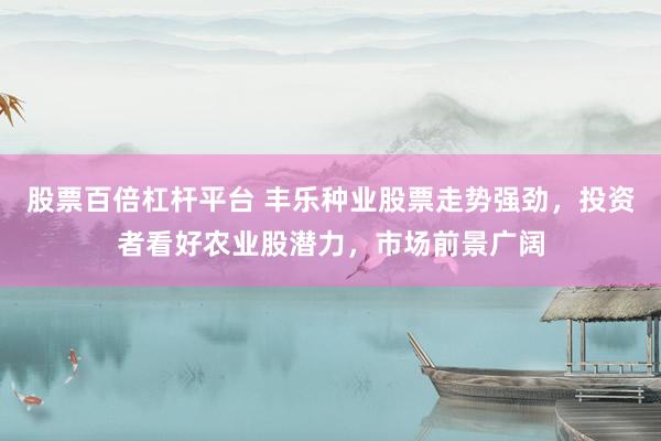 股票百倍杠桿平臺(tái) 豐樂種業(yè)股票走勢(shì)強(qiáng)勁，投資者看好農(nóng)業(yè)股潛力，市場(chǎng)前景廣闊
