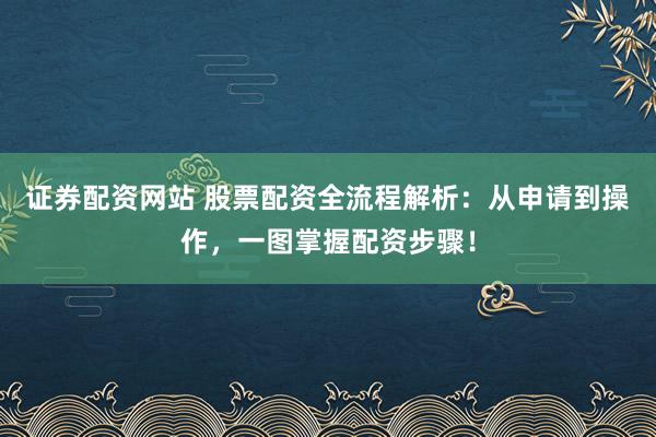 證券配資網(wǎng)站 股票配資全流程解析：從申請到操作，一圖掌握配資步驟！