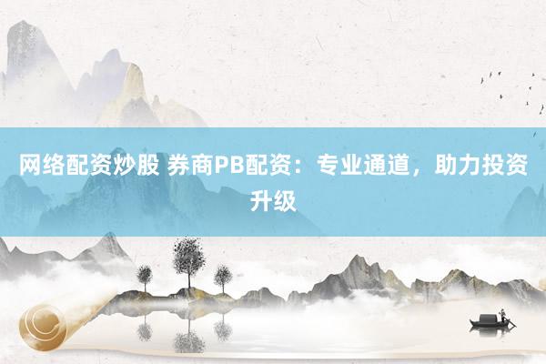 網(wǎng)絡(luò)配資炒股 券商PB配資：專業(yè)通道，助力投資升級