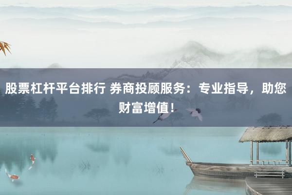 股票杠桿平臺(tái)排行 券商投顧服務(wù)：專業(yè)指導(dǎo)，助您財(cái)富增值！