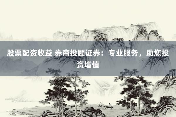 股票配資收益 券商投顧證券：專業(yè)服務，助您投資增值