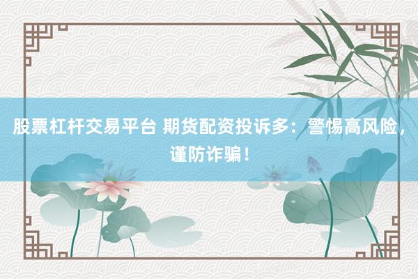 股票杠桿交易平臺 期貨配資投訴多：警惕高風(fēng)險，謹(jǐn)防詐騙！