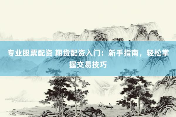 專業(yè)股票配資 期貨配資入門：新手指南，輕松掌握交易技巧