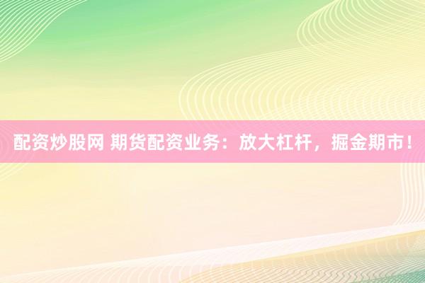 配資炒股網(wǎng) 期貨配資業(yè)務(wù)：放大杠桿，掘金期市！