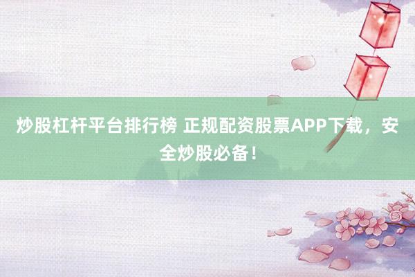 炒股杠桿平臺(tái)排行榜 正規(guī)配資股票APP下載，安全炒股必備！