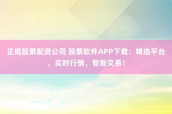 正規(guī)股票配資公司 股票軟件APP下載：精選平臺，實時行情，智能交易！