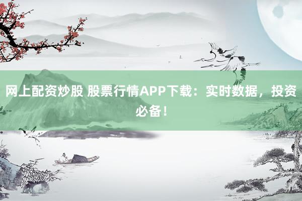 網(wǎng)上配資炒股 股票行情APP下載：實(shí)時(shí)數(shù)據(jù)，投資必備！