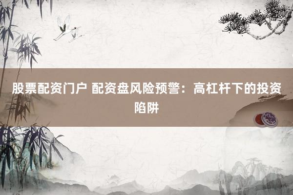 股票配資門戶 配資盤風(fēng)險預(yù)警：高杠桿下的投資陷阱