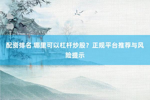 配資排名 哪里可以杠桿炒股？正規(guī)平臺(tái)推薦與風(fēng)險(xiǎn)提示