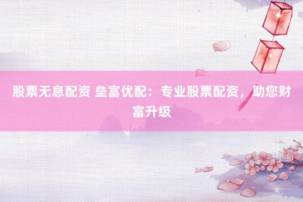 股票無(wú)息配資 壘富優(yōu)配：專業(yè)股票配資，助您財(cái)富升級(jí)