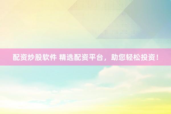 配資炒股軟件 精選配資平臺(tái)，助您輕松投資！