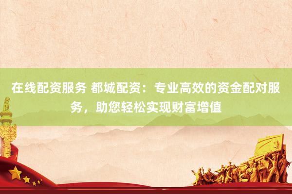 在線配資服務(wù) 都城配資：專業(yè)高效的資金配對(duì)服務(wù)，助您輕松實(shí)現(xiàn)財(cái)富增值