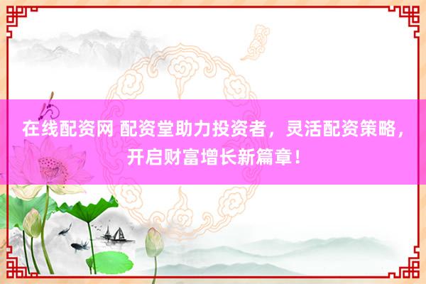 在線配資網(wǎng) 配資堂助力投資者，靈活配資策略，開啟財(cái)富增長(zhǎng)新篇章！