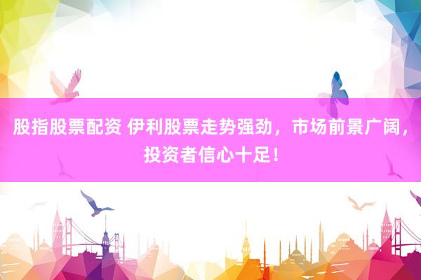 股指股票配資 伊利股票走勢(shì)強(qiáng)勁，市場(chǎng)前景廣闊，投資者信心十足！
