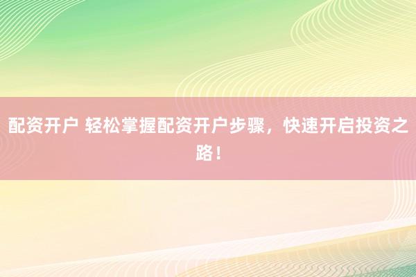 配資開戶 輕松掌握配資開戶步驟，快速開啟投資之路！