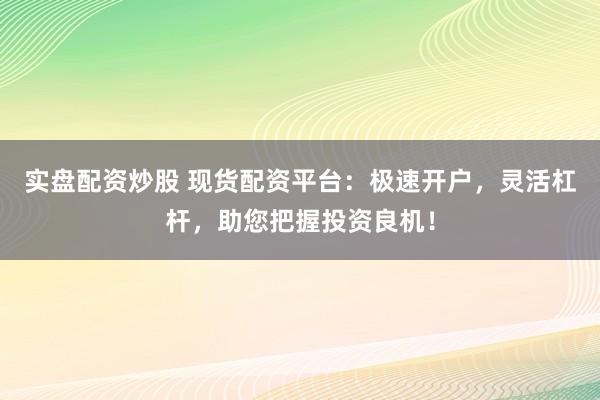 實(shí)盤配資炒股 現(xiàn)貨配資平臺(tái)：極速開(kāi)戶，靈活杠桿，助您把握投資良機(jī)！