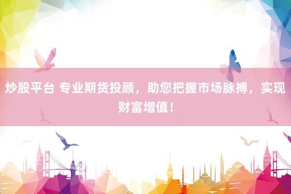 炒股平臺 專業(yè)期貨投顧，助您把握市場脈搏，實現(xiàn)財富增值！